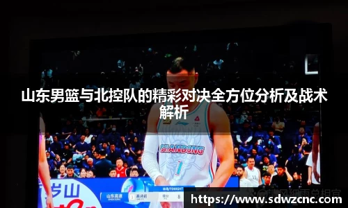 山东男篮与北控队的精彩对决全方位分析及战术解析